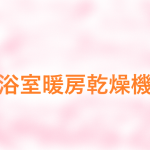 浴室暖房乾燥機・脱衣所暖房機が大活躍！！リフォームのためにお見積りしよう！！いろんな機種をご紹介！比較もしやすい！